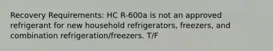 Recovery Requirements: HC R-600a is not an approved refrigerant for new household refrigerators, freezers, and combination refrigeration/freezers. T/F