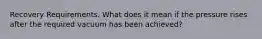 Recovery Requirements. What does it mean if the pressure rises after the required vacuum has been achieved?