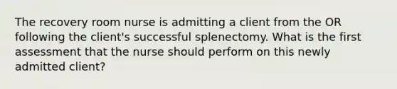 The recovery room nurse is admitting a client from the OR following the client's successful splenectomy. What is the first assessment that the nurse should perform on this newly admitted client?