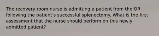 The recovery room nurse is admitting a patient from the OR following the patient's successful splenectomy. What is the first assessment that the nurse should perform on this newly admitted patient?