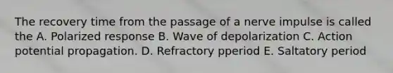 The recovery time from the passage of a nerve impulse is called the A. Polarized response B. Wave of depolarization C. Action potential propagation. D. Refractory pperiod E. Saltatory period