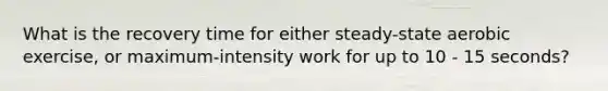 What is the recovery time for either steady-state aerobic exercise, or maximum-intensity work for up to 10 - 15 seconds?