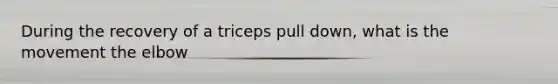 During the recovery of a triceps pull down, what is the movement the elbow