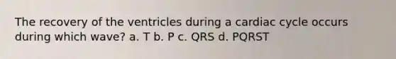 The recovery of the ventricles during a cardiac cycle occurs during which wave? a. T b. P c. QRS d. PQRST