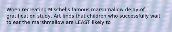 When recreating Mischel's famous marshmallow delay-of-gratification study, Art finds that children who successfully wait to eat the marshmallow are LEAST likely to