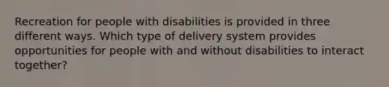 Recreation for people with disabilities is provided in three different ways. Which type of delivery system provides opportunities for people with and without disabilities to interact together?