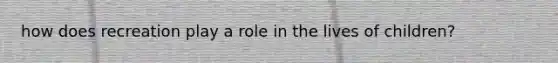 how does recreation play a role in the lives of children?