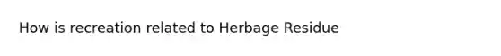 How is recreation related to Herbage Residue