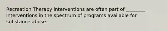 Recreation Therapy interventions are often part of ________ interventions in the spectrum of programs available for substance abuse.