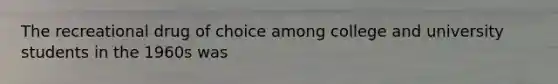The recreational drug of choice among college and university students in the 1960s was