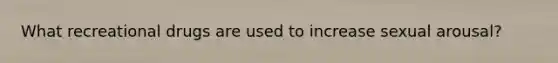 What recreational drugs are used to increase sexual arousal?