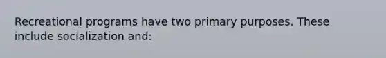 Recreational programs have two primary purposes. These include socialization and: