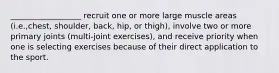 __________________ recruit one or more large muscle areas (i.e.,chest, shoulder, back, hip, or thigh), involve two or more primary joints (multi-joint exercises), and receive priority when one is selecting exercises because of their direct application to the sport.