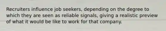 Recruiters influence job seekers, depending on the degree to which they are seen as reliable signals, giving a realistic preview of what it would be like to work for that company.