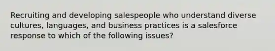 Recruiting and developing salespeople who understand diverse cultures, languages, and business practices is a salesforce response to which of the following issues?