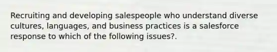 Recruiting and developing salespeople who understand diverse cultures, languages, and business practices is a salesforce response to which of the following issues?.