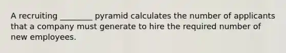 A recruiting ________ pyramid calculates the number of applicants that a company must generate to hire the required number of new employees.