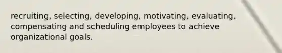 recruiting, selecting, developing, motivating, evaluating, compensating and scheduling employees to achieve organizational goals.