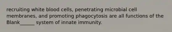 recruiting white blood cells, penetrating microbial cell membranes, and promoting phagocytosis are all functions of the Blank______ system of innate immunity.