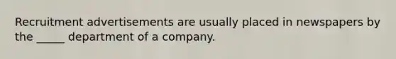 Recruitment advertisements are usually placed in newspapers by the _____ department of a company.