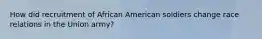 How did recruitment of African American soldiers change race relations in the Union army?