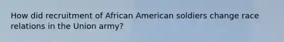How did recruitment of African American soldiers change race relations in the Union army?