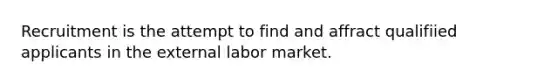 Recruitment is the attempt to find and affract qualifiied applicants in the external labor market.