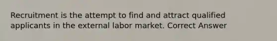 Recruitment is the attempt to find and attract qualified applicants in the external labor market. Correct Answer