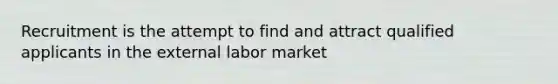 Recruitment is the attempt to find and attract qualified applicants in the external labor market