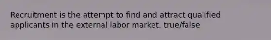 Recruitment is the attempt to find and attract qualified applicants in the external labor market. true/false