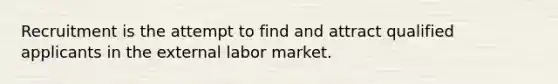 Recruitment is the attempt to find and attract qualified applicants in the external labor market.