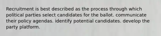 Recruitment is best described as the process through which political parties select candidates for the ballot. communicate their policy agendas. identify potential candidates. develop the party platform.