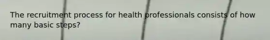 The recruitment process for health professionals consists of how many basic steps?