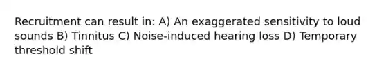 Recruitment can result in: A) An exaggerated sensitivity to loud sounds B) Tinnitus C) Noise-induced hearing loss D) Temporary threshold shift