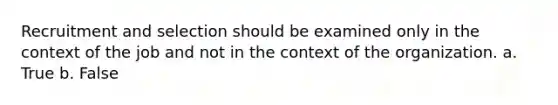 Recruitment and selection should be examined only in the context of the job and not in the context of the organization. a. True b. False