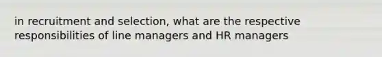 in recruitment and selection, what are the respective responsibilities of line managers and HR managers