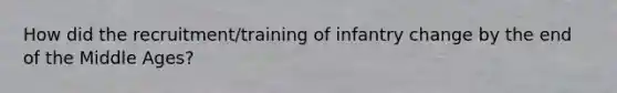 How did the recruitment/training of infantry change by the end of the Middle Ages?