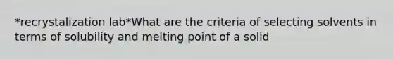 *recrystalization lab*What are the criteria of selecting solvents in terms of solubility and melting point of a solid