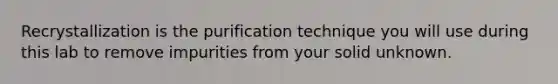 Recrystallization is the purification technique you will use during this lab to remove impurities from your solid unknown.