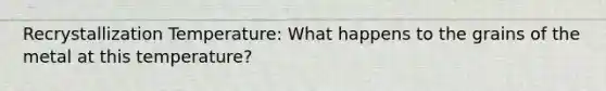Recrystallization Temperature: What happens to the grains of the metal at this temperature?