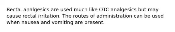 Rectal analgesics are used much like OTC analgesics but may cause rectal irritation. The routes of administration can be used when nausea and vomiting are present.
