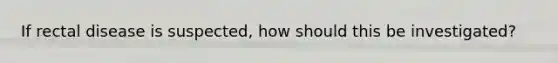 If rectal disease is suspected, how should this be investigated?