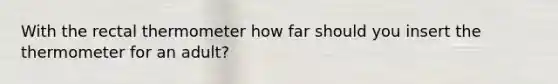 With the rectal thermometer how far should you insert the thermometer for an adult?