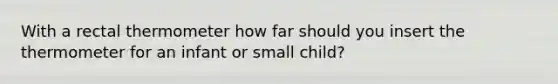 With a rectal thermometer how far should you insert the thermometer for an infant or small child?