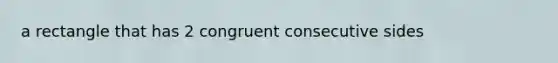 a rectangle that has 2 congruent consecutive sides