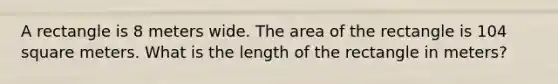 A rectangle is 8 meters wide. The area of the rectangle is 104 square meters. What is the length of the rectangle in meters?