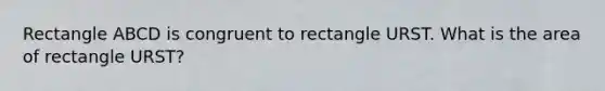 Rectangle ABCD is congruent to rectangle URST. What is the area of rectangle URST?