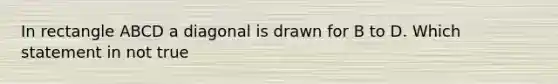 In rectangle ABCD a diagonal is drawn for B to D. Which statement in not true