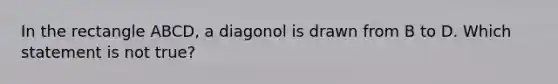 In the rectangle ABCD, a diagonol is drawn from B to D. Which statement is not true?