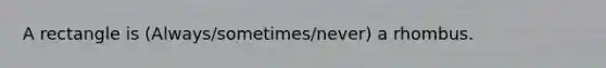 A rectangle is (Always/sometimes/never) a rhombus.